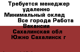 Требуется менеджер удаленно › Минимальный оклад ­ 15 000 - Все города Работа » Вакансии   . Сахалинская обл.,Южно-Сахалинск г.